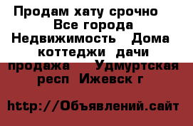Продам хату срочно  - Все города Недвижимость » Дома, коттеджи, дачи продажа   . Удмуртская респ.,Ижевск г.